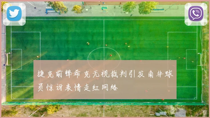 捷克前锋希克无视裁判引发南非球员惊讶表情走红网络