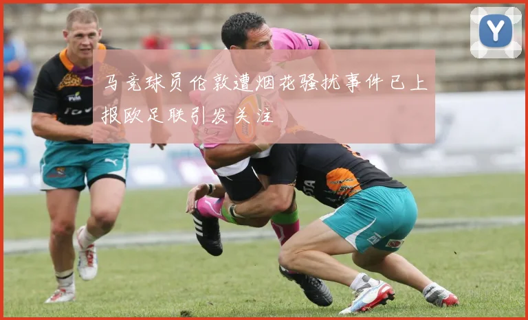 马竞球员伦敦遭烟花骚扰事件已上报欧足联引发关注