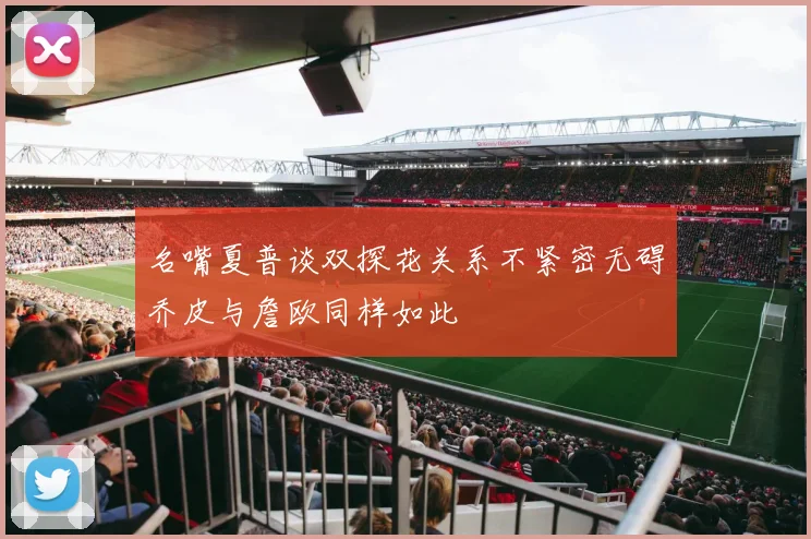 名嘴夏普谈双探花关系不紧密无碍乔皮与詹欧同样如此