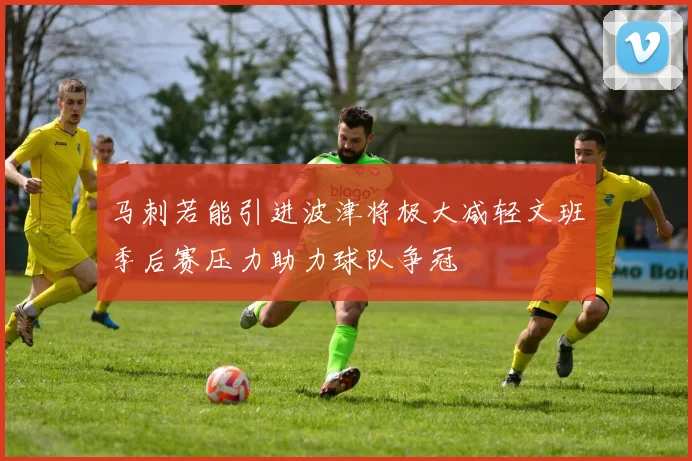 马刺若能引进波津将极大减轻文班季后赛压力助力球队争冠