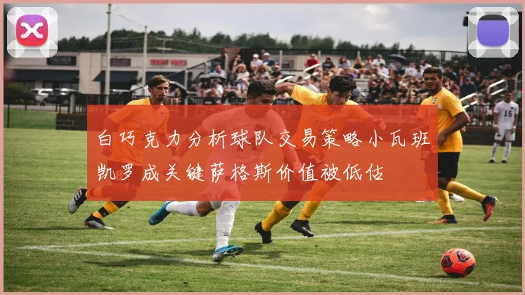 白巧克力分析球队交易策略小瓦班凯罗成关键萨格斯价值被低估
