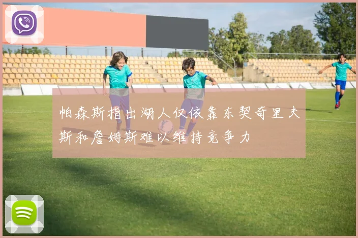 帕森斯指出湖人仅依靠东契奇里夫斯和詹姆斯难以维持竞争力
