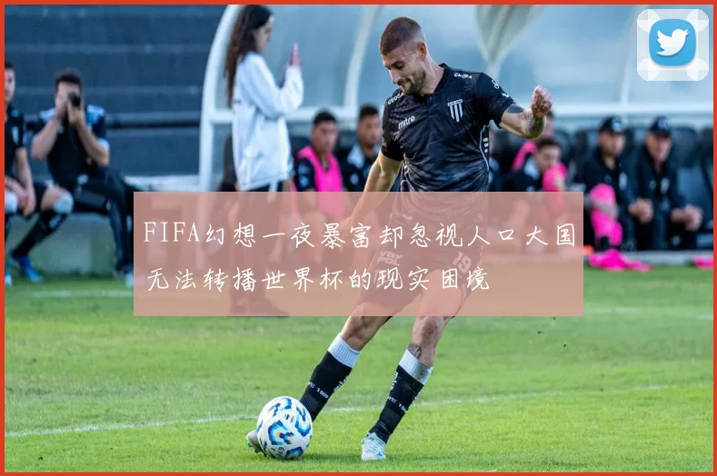 FIFA幻想一夜暴富却忽视人口大国无法转播世界杯的现实困境