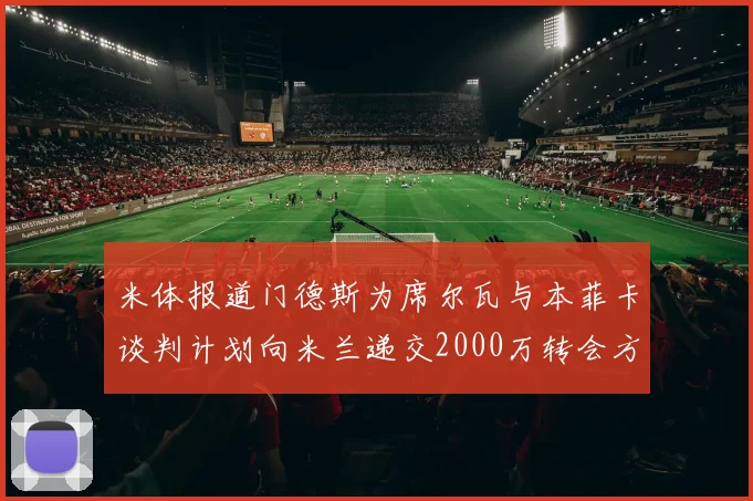 米体报道门德斯为席尔瓦与本菲卡谈判计划向米兰递交2000万转会方案