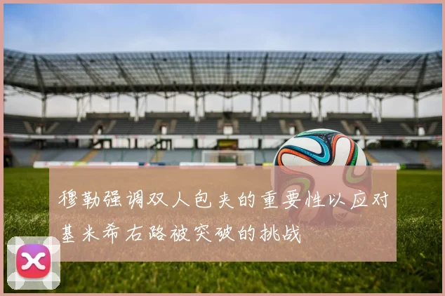 穆勒强调双人包夹的重要性以应对基米希右路被突破的挑战
