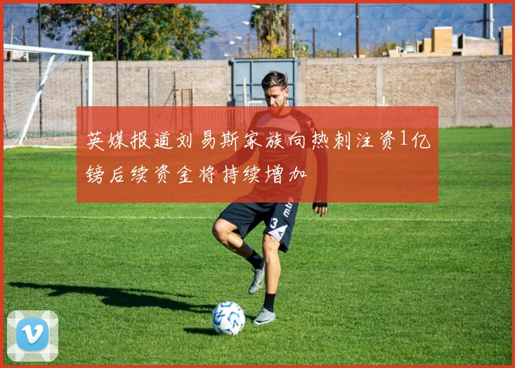 英媒报道刘易斯家族向热刺注资1亿镑后续资金将持续增加