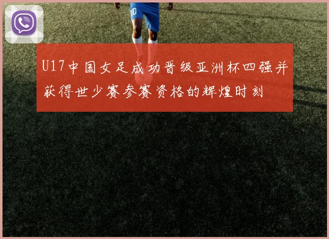 U17中国女足成功晋级亚洲杯四强并获得世少赛参赛资格的辉煌时刻