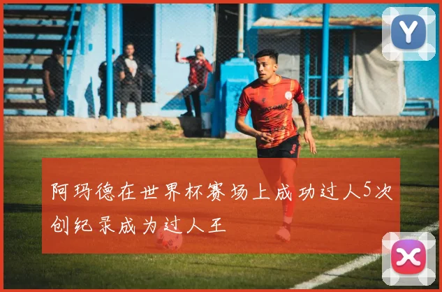 阿玛德在世界杯赛场上成功过人5次创纪录成为过人王