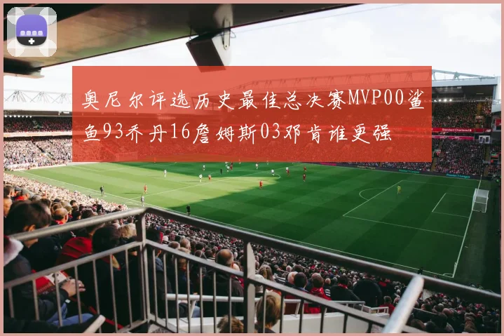 奥尼尔评选历史最佳总决赛MVP00鲨鱼93乔丹16詹姆斯03邓肯谁更强
