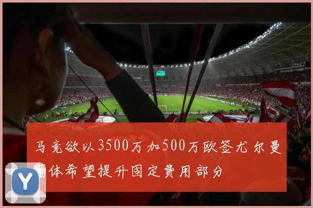 马竞欲以3500万加500万欧签尤尔曼葡体希望提升固定费用部分