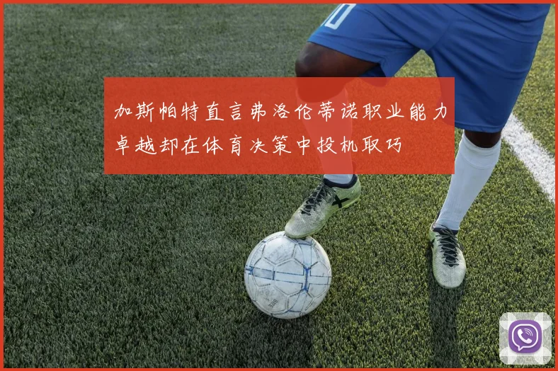 加斯帕特直言弗洛伦蒂诺职业能力卓越却在体育决策中投机取巧