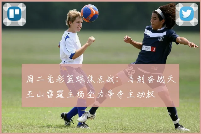 周二竞彩篮球焦点战：马刺奋战天王山雷霆主场全力争夺主动权