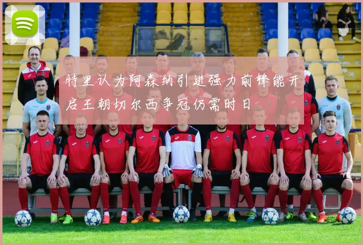 特里认为阿森纳引进强力前锋能开启王朝切尔西争冠仍需时日
