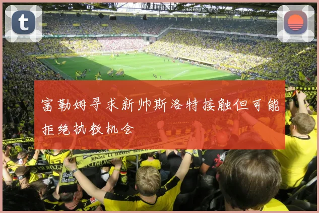 富勒姆寻求新帅斯洛特接触但可能拒绝执教机会