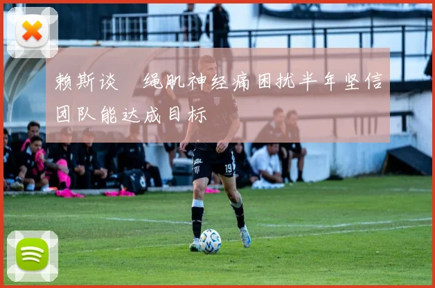 赖斯谈腘绳肌神经痛困扰半年坚信团队能达成目标